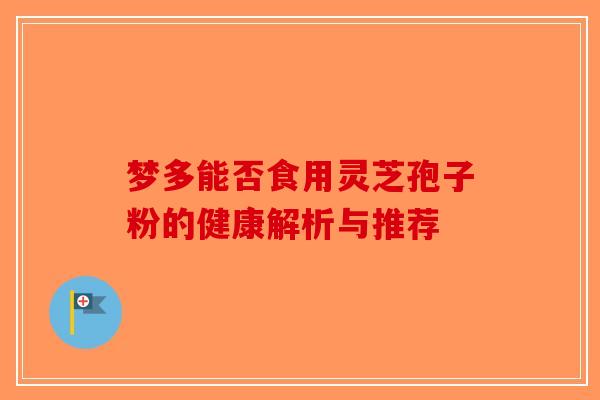 梦多能否食用灵芝孢子粉的健康解析与推荐