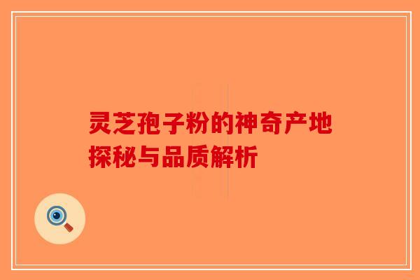 灵芝孢子粉的神奇产地探秘与品质解析