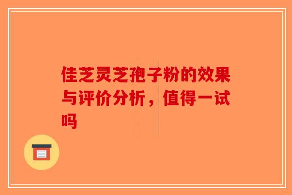 佳芝灵芝孢子粉的效果与评价分析，值得一试吗