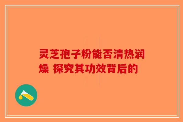 灵芝孢子粉能否清热润燥 探究其功效背后的