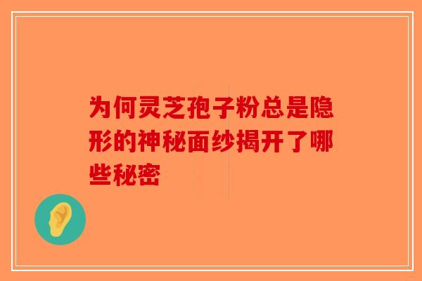 为何灵芝孢子粉总是隐形的神秘面纱揭开了哪些秘密