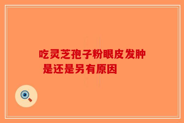 吃灵芝孢子粉眼皮发肿 是还是另有原因