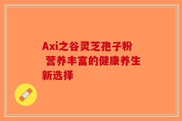 Axi之谷灵芝孢子粉 营养丰富的健康养生新选择