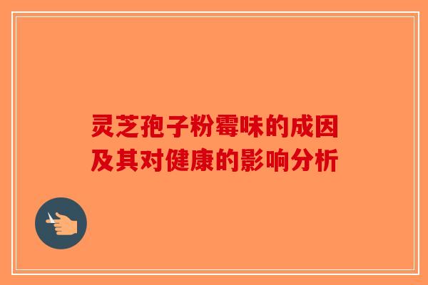 灵芝孢子粉霉味的成因及其对健康的影响分析