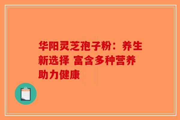 华阳灵芝孢子粉：养生新选择 富含多种营养助力健康