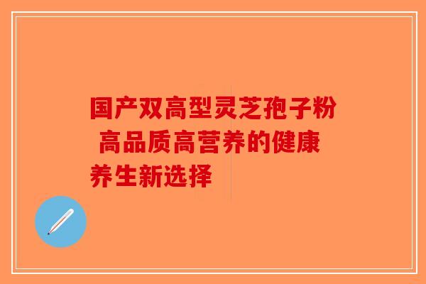 国产双高型灵芝孢子粉 高品质高营养的健康养生新选择