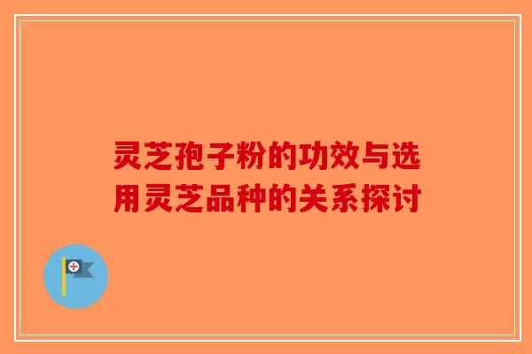 灵芝孢子粉的功效与选用灵芝品种的关系探讨