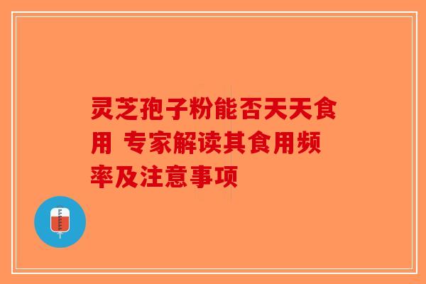 灵芝孢子粉能否天天食用 专家解读其食用频率及注意事项