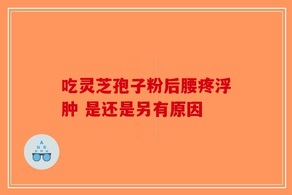 吃灵芝孢子粉后腰疼浮肿 是还是另有原因