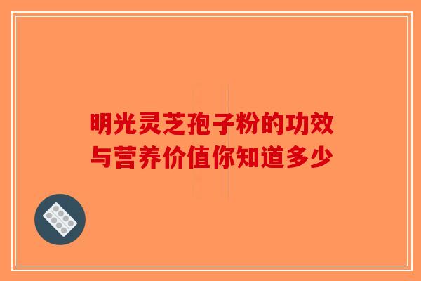明光灵芝孢子粉的功效与营养价值你知道多少