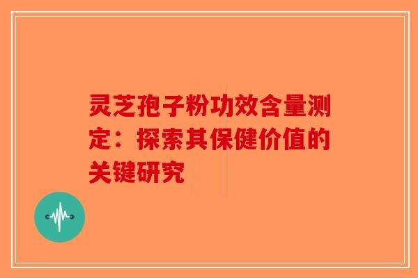 灵芝孢子粉功效含量测定：探索其保健价值的关键研究