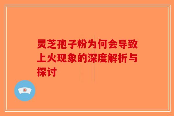 灵芝孢子粉为何会导致上火现象的深度解析与探讨