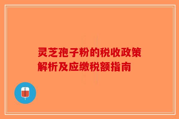灵芝孢子粉的税收政策解析及应缴税额指南