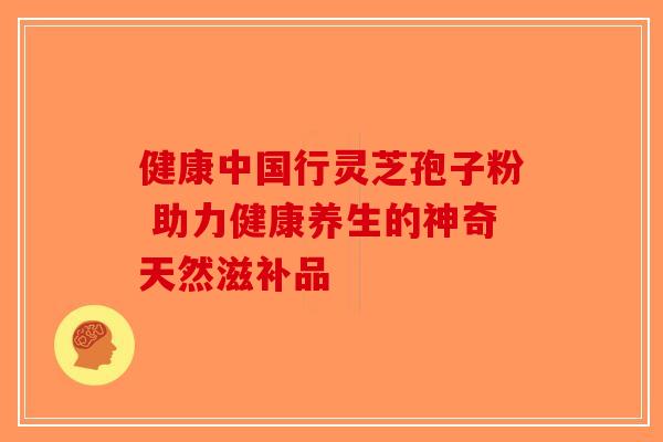 健康中国行灵芝孢子粉 助力健康养生的神奇天然滋补品