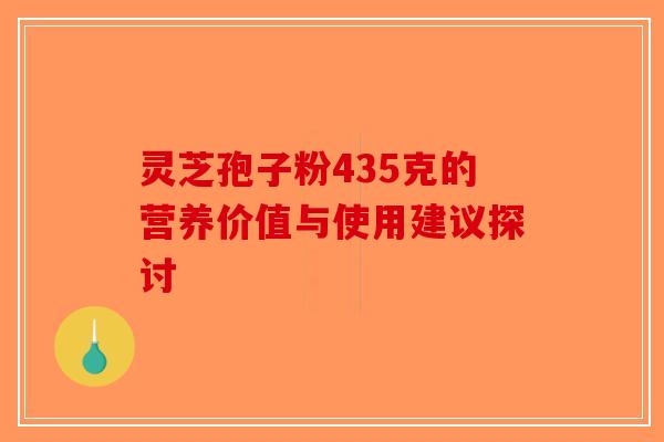灵芝孢子粉435克的营养价值与使用建议探讨