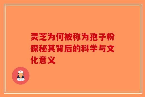 灵芝为何被称为孢子粉探秘其背后的科学与文化意义