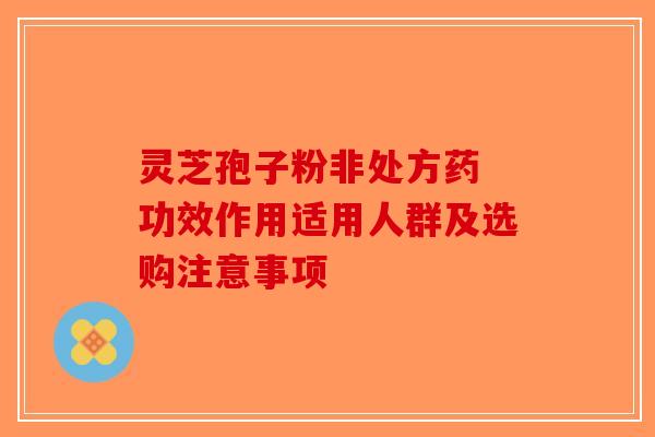 灵芝孢子粉非处方药 功效作用适用人群及选购注意事项