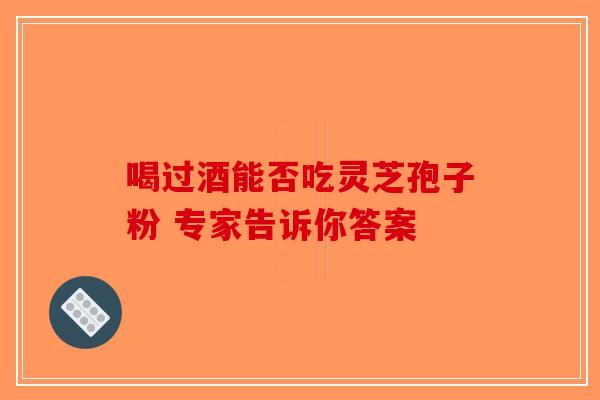 喝过酒能否吃灵芝孢子粉 专家告诉你答案