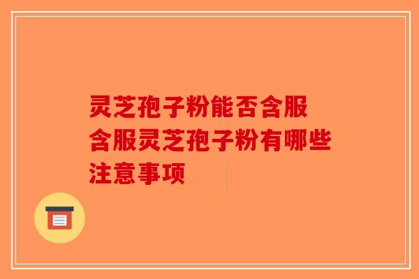 灵芝孢子粉能否含服 含服灵芝孢子粉有哪些注意事项