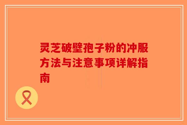 灵芝破壁孢子粉的冲服方法与注意事项详解指南