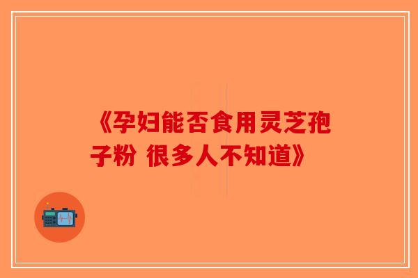 《孕妇能否食用灵芝孢子粉 很多人不知道》