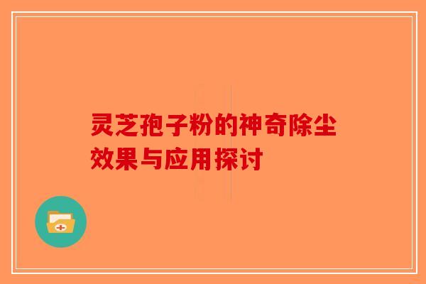 灵芝孢子粉的神奇除尘效果与应用探讨