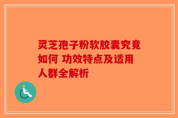 灵芝孢子粉软胶囊究竟如何 功效特点及适用人群全解析