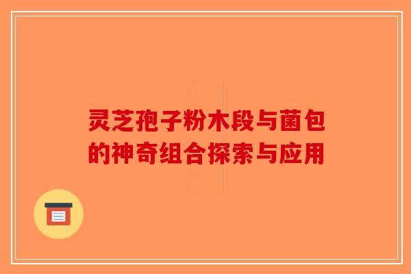 灵芝孢子粉木段与菌包的神奇组合探索与应用