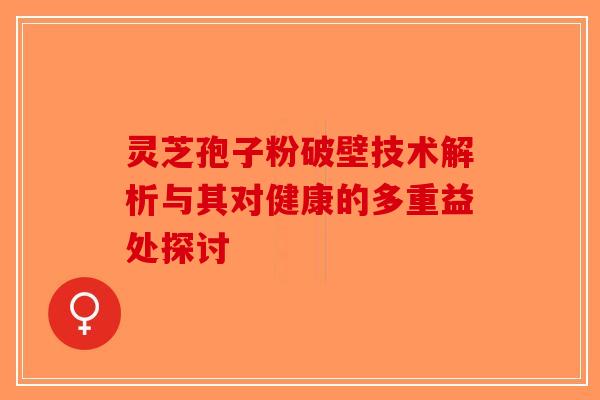 灵芝孢子粉破壁技术解析与其对健康的多重益处探讨