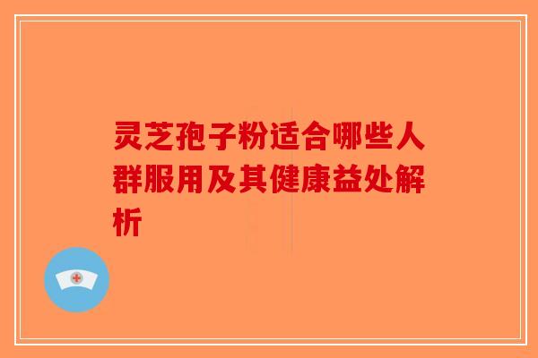 灵芝孢子粉适合哪些人群服用及其健康益处解析