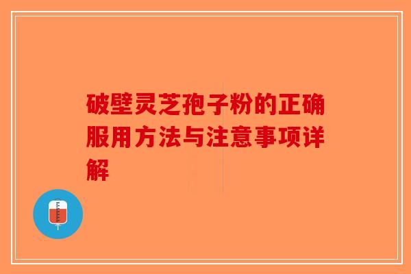 破壁灵芝孢子粉的正确服用方法与注意事项详解