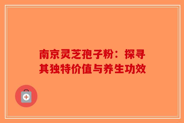 南京灵芝孢子粉：探寻其独特价值与养生功效