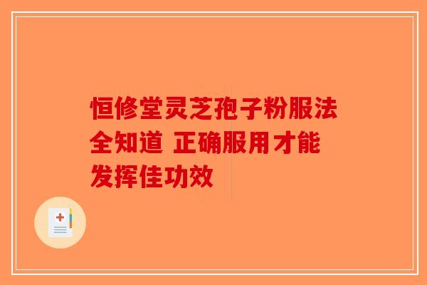 恒修堂灵芝孢子粉服法全知道 正确服用才能发挥佳功效