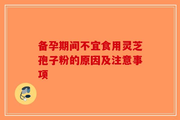 备孕期间不宜食用灵芝孢子粉的原因及注意事项
