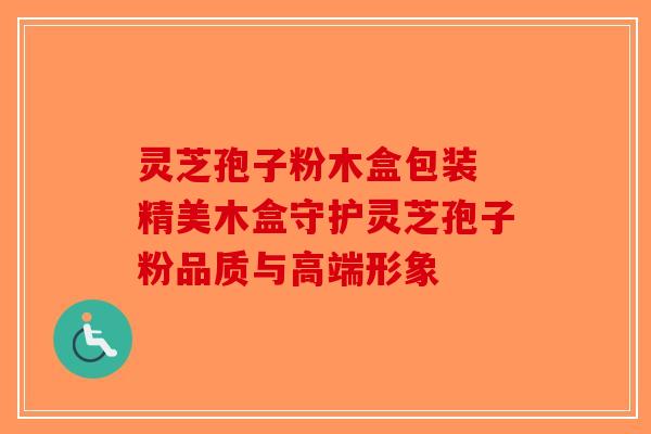 灵芝孢子粉木盒包装 精美木盒守护灵芝孢子粉品质与高端形象