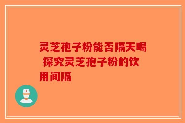 灵芝孢子粉能否隔天喝 探究灵芝孢子粉的饮用间隔