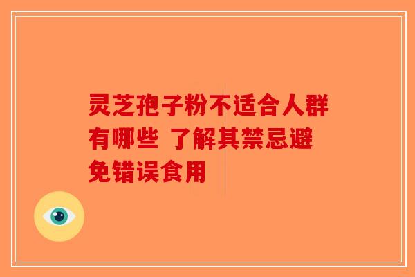 灵芝孢子粉不适合人群有哪些 了解其禁忌避免错误食用