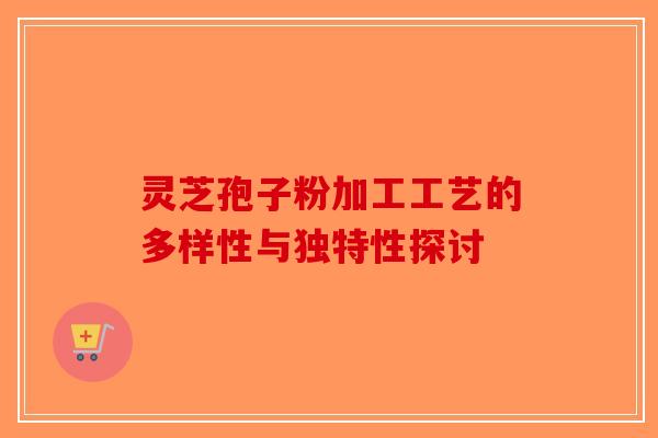 灵芝孢子粉加工工艺的多样性与独特性探讨
