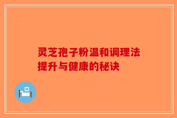 灵芝孢子粉温和调理法提升与健康的秘诀