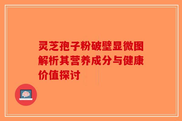 灵芝孢子粉破壁显微图解析其营养成分与健康价值探讨