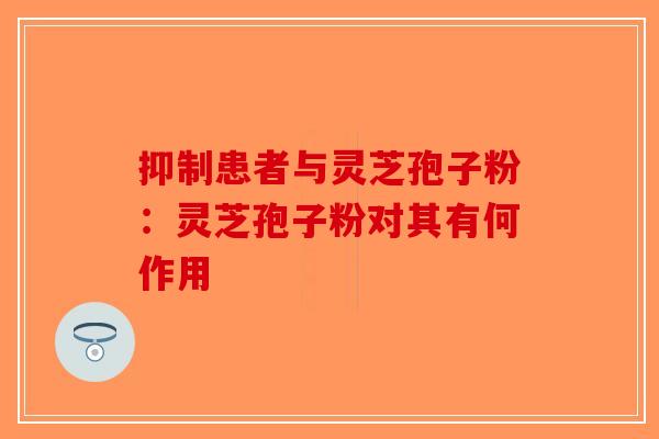 抑制患者与灵芝孢子粉：灵芝孢子粉对其有何作用