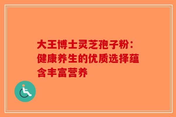 大王博士灵芝孢子粉：健康养生的优质选择蕴含丰富营养