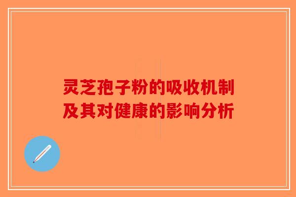 灵芝孢子粉的吸收机制及其对健康的影响分析