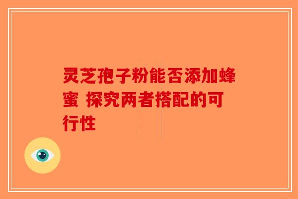 灵芝孢子粉能否添加蜂蜜 探究两者搭配的可行性