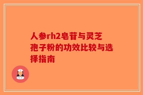 人参rh2皂苷与灵芝孢子粉的功效比较与选择指南