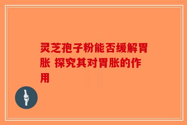 灵芝孢子粉能否缓解胃胀 探究其对胃胀的作用