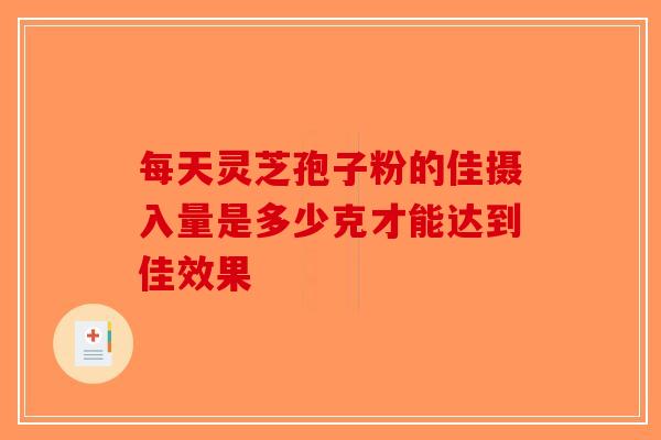 每天灵芝孢子粉的佳摄入量是多少克才能达到佳效果