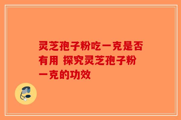 灵芝孢子粉吃一克是否有用 探究灵芝孢子粉一克的功效