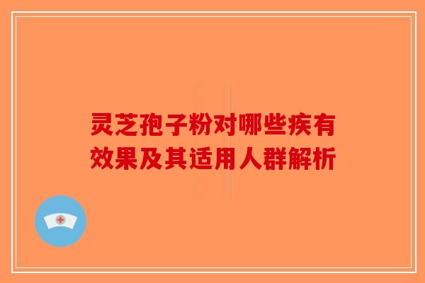 灵芝孢子粉对哪些疾有效果及其适用人群解析