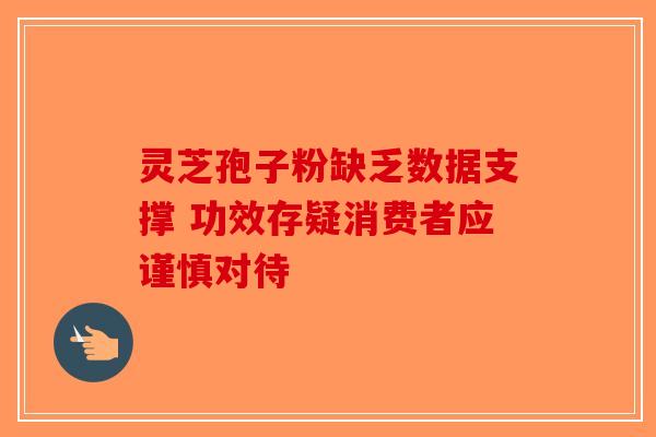 灵芝孢子粉缺乏数据支撑 功效存疑消费者应谨慎对待